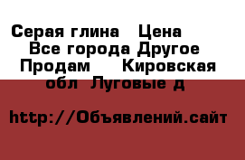 Серая глина › Цена ­ 600 - Все города Другое » Продам   . Кировская обл.,Луговые д.